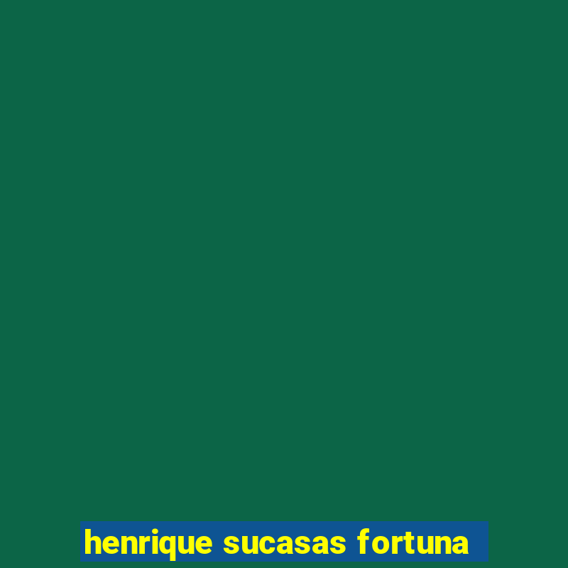 henrique sucasas fortuna